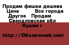 Продам фишки дешева  › Цена ­ 550 - Все города Другое » Продам   . Свердловская обл.,Кушва г.